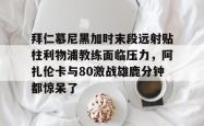 乐竟体育 -拜仁慕尼黑加时末段远射贴柱利物浦教练面临压力，阿扎伦卡与80激战雄鹿分钟都惊呆了的简单介绍