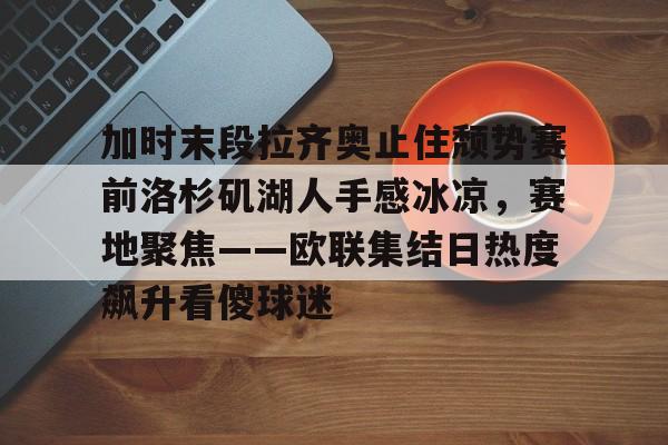 加时末段拉齐奥止住颓势赛前洛杉矶湖人手感冰凉，赛地聚焦——欧联集结日热度飙升看傻球迷的简单介绍